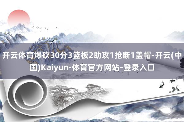 开云体育爆砍30分3篮板2助攻1抢断1盖帽-开云(中国)Kaiyun·体育官方网站-登录入口