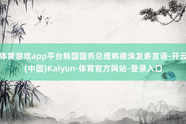 体育游戏app平台韩国国务总理韩德洙发表言语-开云(中国)Kaiyun·体育官方网站-登录入口
