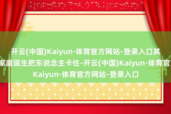 开云(中国)Kaiyun·体育官方网站-登录入口其时那政审就因为家庭诞生把东说念主卡住-开云(中国)Kaiyun·体育官方网站-登录入口