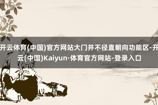 开云体育(中国)官方网站大门并不径直朝向功能区-开云(中国)Kaiyun·体育官方网站-登录入口