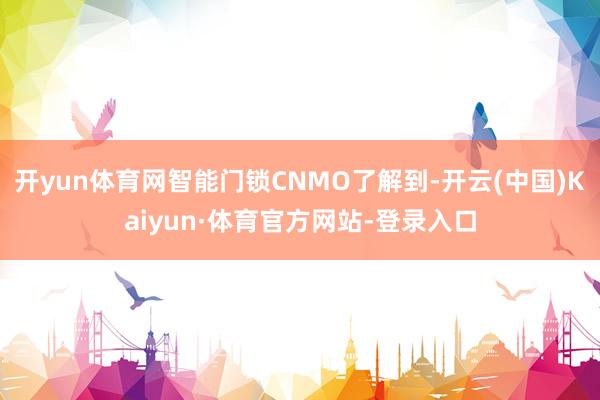 开yun体育网智能门锁CNMO了解到-开云(中国)Kaiyun·体育官方网站-登录入口