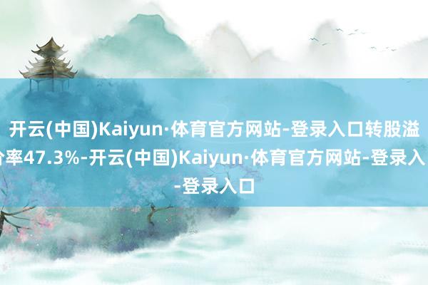 开云(中国)Kaiyun·体育官方网站-登录入口转股溢价率47.3%-开云(中国)Kaiyun·体育官方网站-登录入口