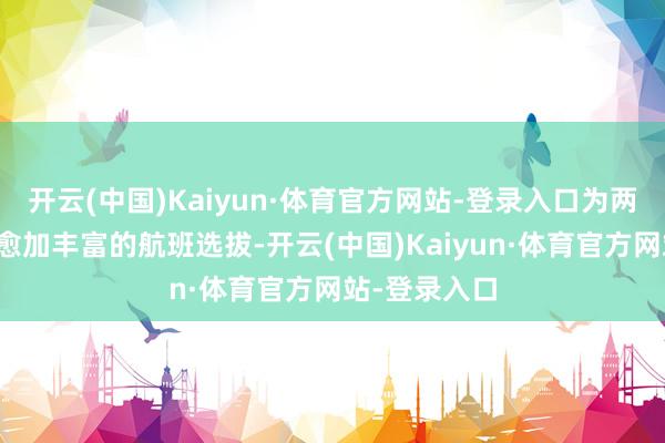 开云(中国)Kaiyun·体育官方网站-登录入口为两地大师提供愈加丰富的航班选拔-开云(中国)Kaiyun·体育官方网站-登录入口