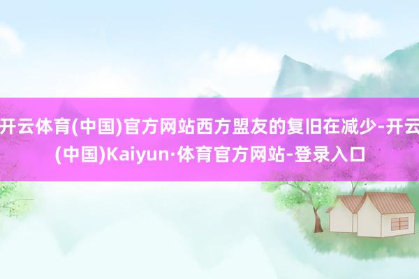 开云体育(中国)官方网站西方盟友的复旧在减少-开云(中国)Kaiyun·体育官方网站-登录入口