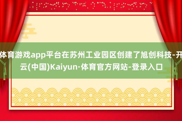 体育游戏app平台在苏州工业园区创建了旭创科技-开云(中国)Kaiyun·体育官方网站-登录入口