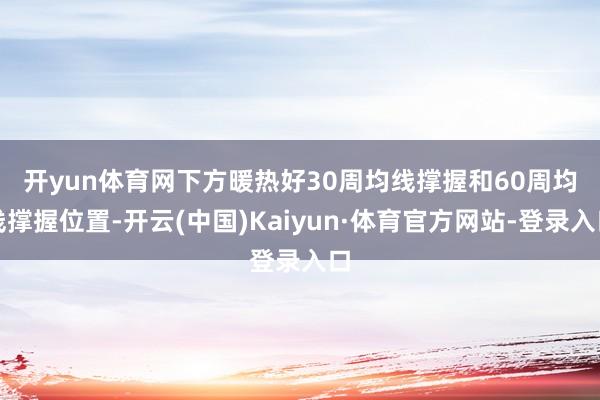 开yun体育网　　下方暖热好30周均线撑握和60周均线撑握位置-开云(中国)Kaiyun·体育官方网站-登录入口