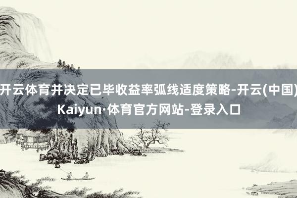 开云体育并决定已毕收益率弧线适度策略-开云(中国)Kaiyun·体育官方网站-登录入口