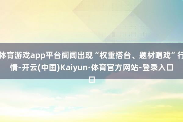 体育游戏app平台阛阓出现“权重搭台、题材唱戏”行情-开云(中国)Kaiyun·体育官方网站-登录入口