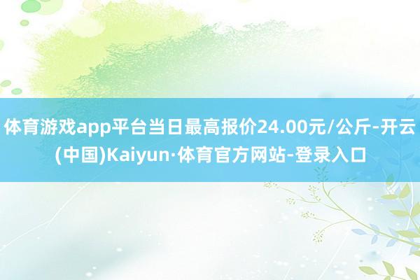 体育游戏app平台当日最高报价24.00元/公斤-开云(中国)Kaiyun·体育官方网站-登录入口