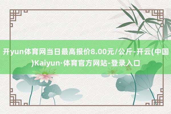 开yun体育网当日最高报价8.00元/公斤-开云(中国)Kaiyun·体育官方网站-登录入口