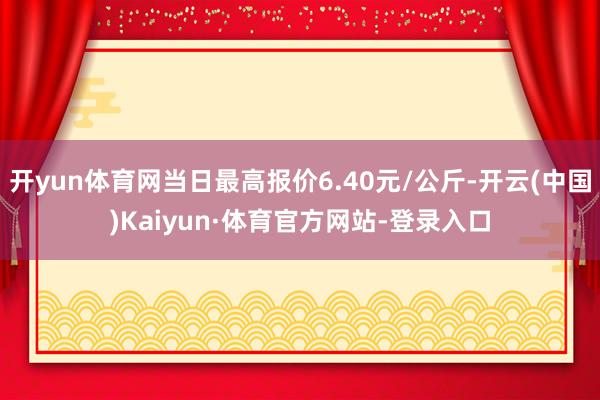 开yun体育网当日最高报价6.40元/公斤-开云(中国)Kaiyun·体育官方网站-登录入口