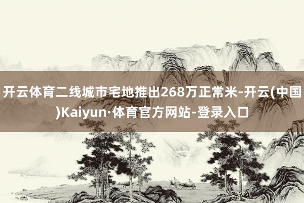 开云体育二线城市宅地推出268万正常米-开云(中国)Kaiyun·体育官方网站-登录入口