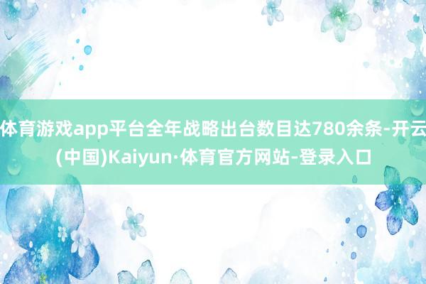 体育游戏app平台全年战略出台数目达780余条-开云(中国)Kaiyun·体育官方网站-登录入口