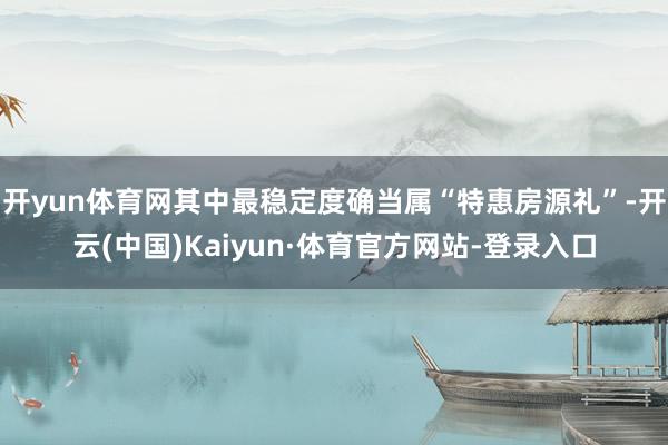 开yun体育网其中最稳定度确当属“特惠房源礼”-开云(中国)Kaiyun·体育官方网站-登录入口