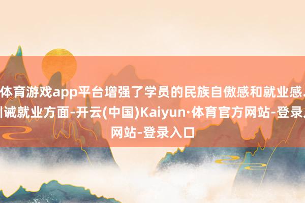 体育游戏app平台增强了学员的民族自傲感和就业感.在训诫就业方面-开云(中国)Kaiyun·体育官方网站-登录入口