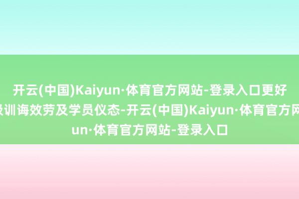 开云(中国)Kaiyun·体育官方网站-登录入口更好地展示各班级训诲效劳及学员仪态-开云(中国)Kaiyun·体育官方网站-登录入口