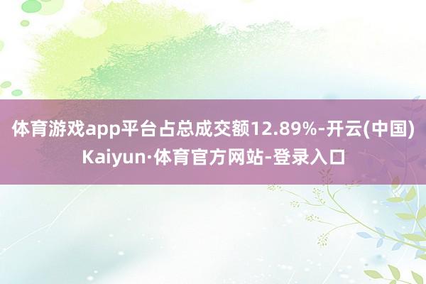 体育游戏app平台占总成交额12.89%-开云(中国)Kaiyun·体育官方网站-登录入口