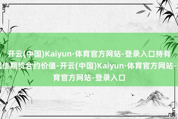 开云(中国)Kaiyun·体育官方网站-登录入口持有的买入国债期货合约价值-开云(中国)Kaiyun·体育官方网站-登录入口