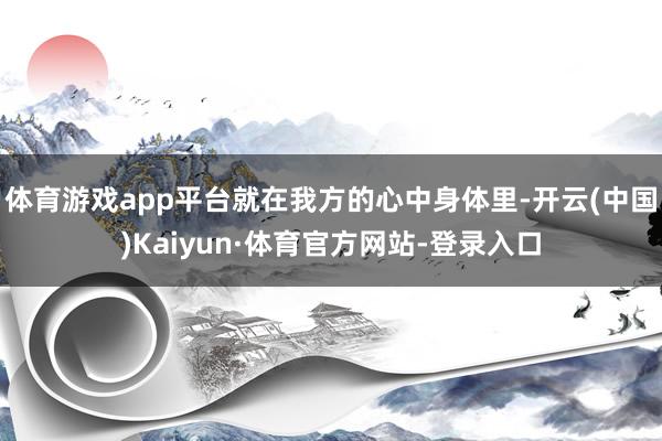 体育游戏app平台就在我方的心中身体里-开云(中国)Kaiyun·体育官方网站-登录入口