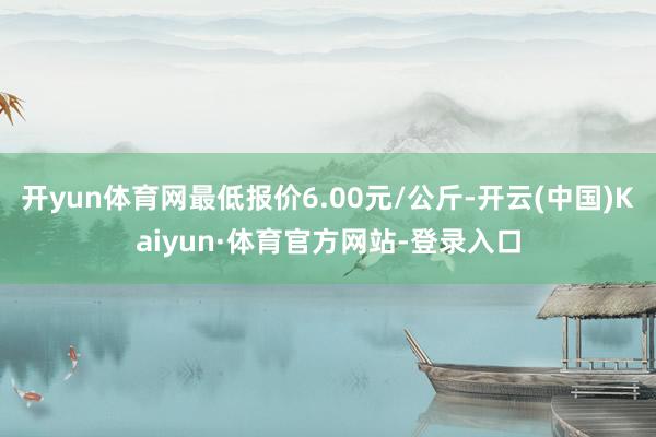 开yun体育网最低报价6.00元/公斤-开云(中国)Kaiyun·体育官方网站-登录入口