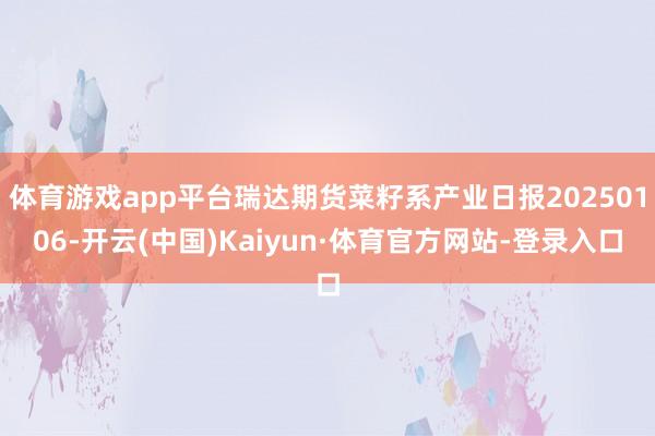 体育游戏app平台瑞达期货菜籽系产业日报20250106-开云(中国)Kaiyun·体育官方网站-登录入口