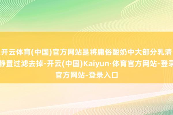 开云体育(中国)官方网站是将庸俗酸奶中大部分乳清通过静置过滤去掉-开云(中国)Kaiyun·体育官方网站-登录入口
