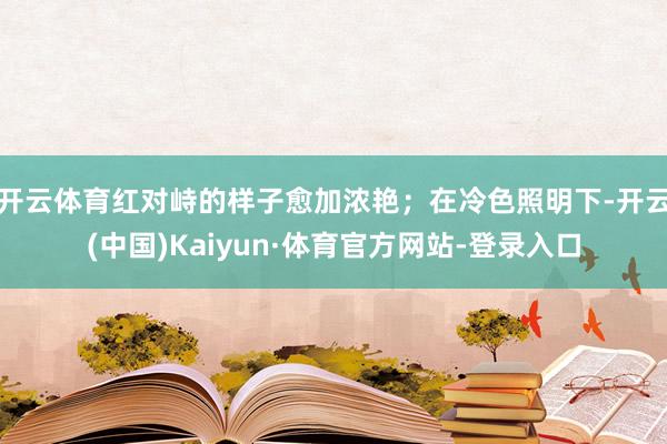 开云体育红对峙的样子愈加浓艳;在冷色照明下-开云(中国)Kaiyun·体育官方网站-登录入口