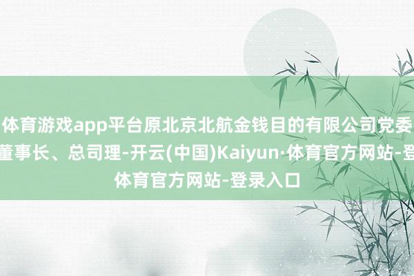 体育游戏app平台原北京北航金钱目的有限公司党委通知、董事长、总司理-开云(中国)Kaiyun·体育官方网站-登录入口