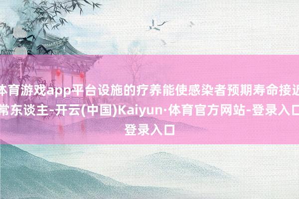 体育游戏app平台设施的疗养能使感染者预期寿命接近常东谈主-开云(中国)Kaiyun·体育官方网站-登录入口