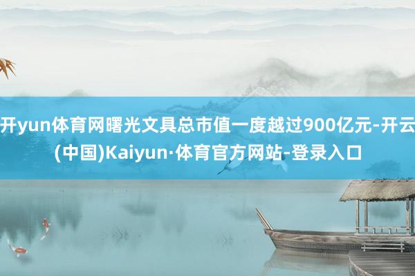开yun体育网曙光文具总市值一度越过900亿元-开云(中国)Kaiyun·体育官方网站-登录入口