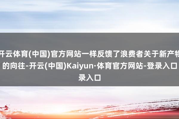开云体育(中国)官方网站一样反馈了浪费者关于新产物的向往-开云(中国)Kaiyun·体育官方网站-登录入口