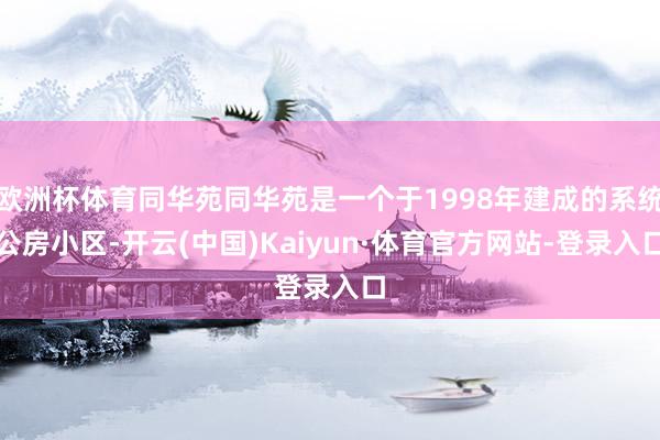 欧洲杯体育同华苑同华苑是一个于1998年建成的系统公房小区-开云(中国)Kaiyun·体育官方网站-登录入口