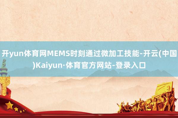开yun体育网MEMS时刻通过微加工技能-开云(中国)Kaiyun·体育官方网站-登录入口