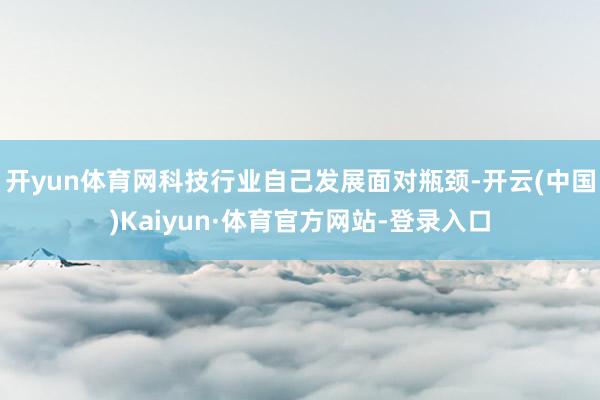 开yun体育网科技行业自己发展面对瓶颈-开云(中国)Kaiyun·体育官方网站-登录入口