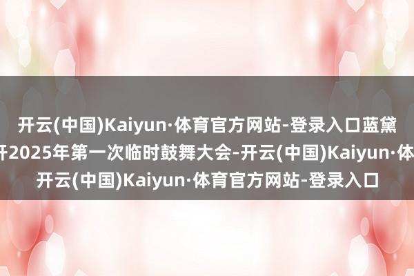 开云(中国)Kaiyun·体育官方网站-登录入口蓝黛科技：2月10日将召开2025年第一次临时鼓舞大会-开云(中国)Kaiyun·体育官方网站-登录入口