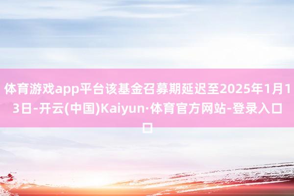 体育游戏app平台该基金召募期延迟至2025年1月13日-开云(中国)Kaiyun·体育官方网站-登录入口