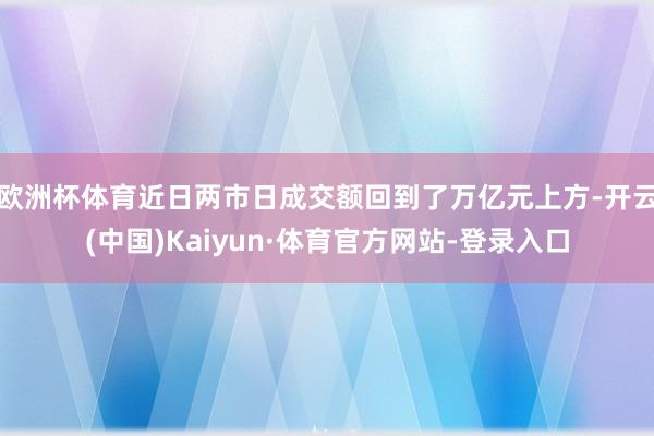 欧洲杯体育近日两市日成交额回到了万亿元上方-开云(中国)Kaiyun·体育官方网站-登录入口