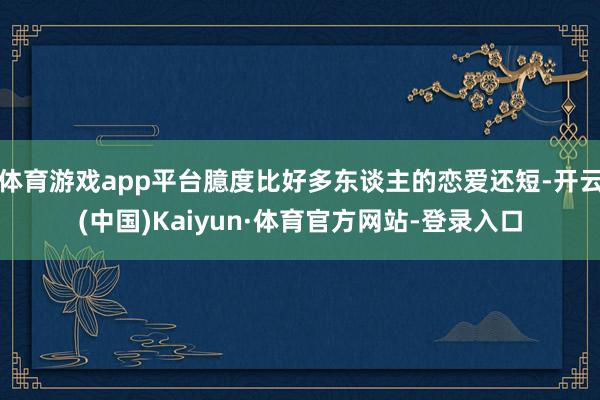 体育游戏app平台臆度比好多东谈主的恋爱还短-开云(中国)Kaiyun·体育官方网站-登录入口