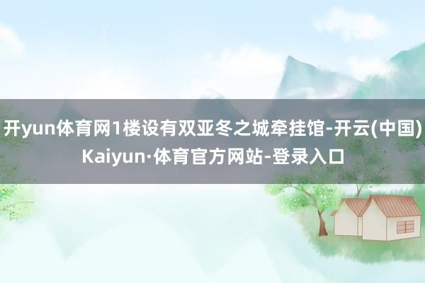 开yun体育网1楼设有双亚冬之城牵挂馆-开云(中国)Kaiyun·体育官方网站-登录入口