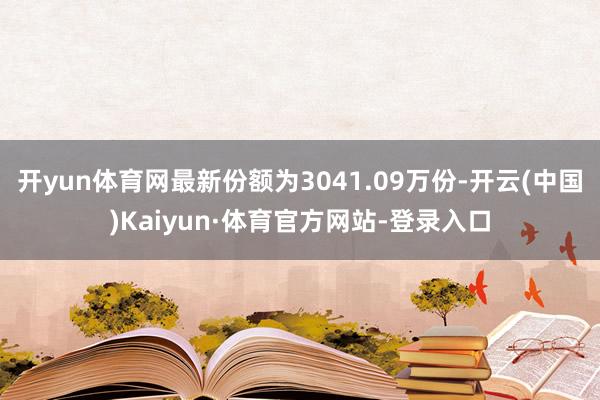 开yun体育网最新份额为3041.09万份-开云(中国)Kaiyun·体育官方网站-登录入口