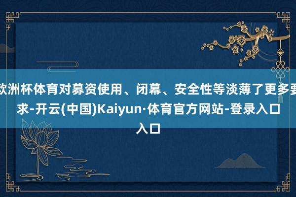 欧洲杯体育对募资使用、闭幕、安全性等淡薄了更多要求-开云(中国)Kaiyun·体育官方网站-登录入口