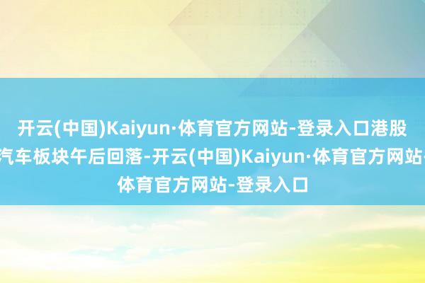 开云(中国)Kaiyun·体育官方网站-登录入口港股半导体、汽车板块午后回落-开云(中国)Kaiyun·体育官方网站-登录入口