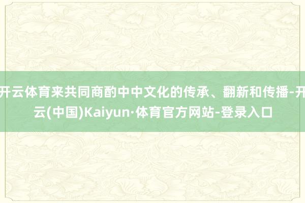 开云体育来共同商酌中中文化的传承、翻新和传播-开云(中国)Kaiyun·体育官方网站-登录入口