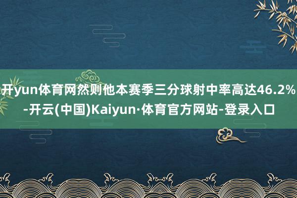 开yun体育网然则他本赛季三分球射中率高达46.2%-开云(中国)Kaiyun·体育官方网站-登录入口