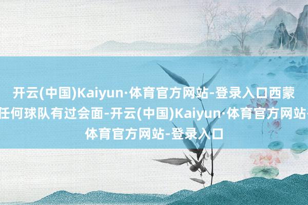 开云(中国)Kaiyun·体育官方网站-登录入口西蒙斯莫得和任何球队有过会面-开云(中国)Kaiyun·体育官方网站-登录入口