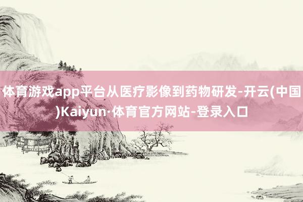 体育游戏app平台从医疗影像到药物研发-开云(中国)Kaiyun·体育官方网站-登录入口