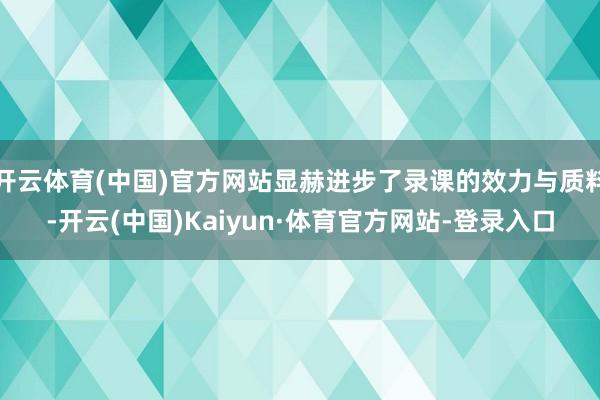 开云体育(中国)官方网站显赫进步了录课的效力与质料-开云(中国)Kaiyun·体育官方网站-登录入口