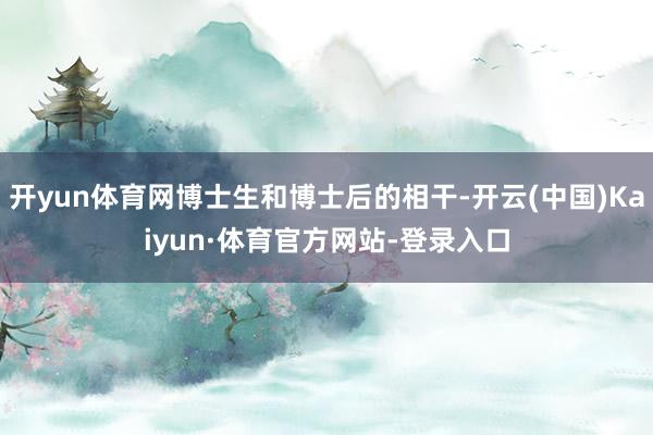 开yun体育网博士生和博士后的相干-开云(中国)Kaiyun·体育官方网站-登录入口
