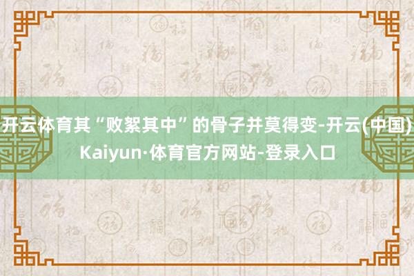 开云体育其“败絮其中”的骨子并莫得变-开云(中国)Kaiyun·体育官方网站-登录入口