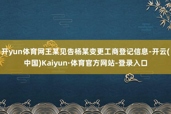 开yun体育网王某见告杨某变更工商登记信息-开云(中国)Kaiyun·体育官方网站-登录入口